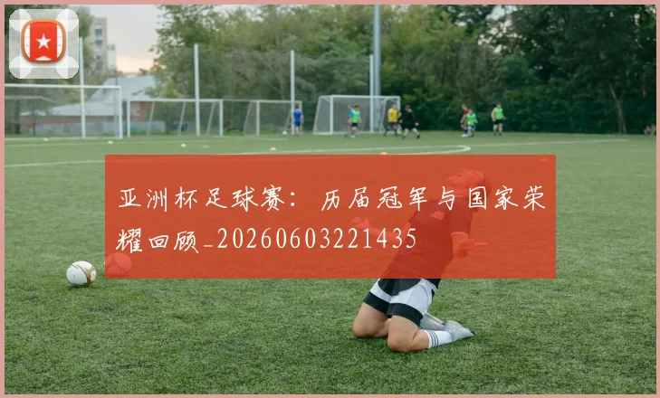 亚洲杯足球赛：历届冠军与国家荣耀回顾_20260603221435