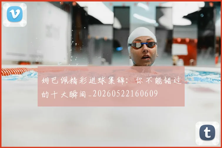 姆巴佩精彩进球集锦：你不能错过的十大瞬间_20260522160609
