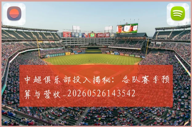 中超俱乐部投入揭秘:各队赛季预算与营收_20260526143542