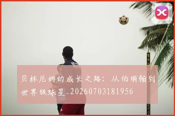 贝林厄姆的成长之路：从伯明翰到世界级球星_20260703181956