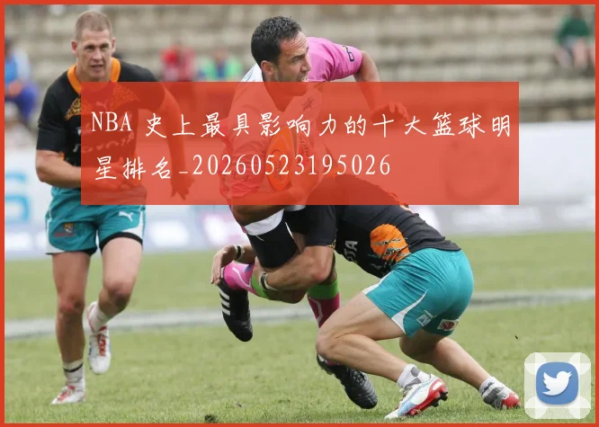 NBA 史上最具影响力的十大篮球明星排名_20260523195026