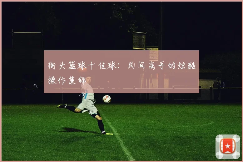 街头篮球十佳球：民间高手的炫酷操作集锦