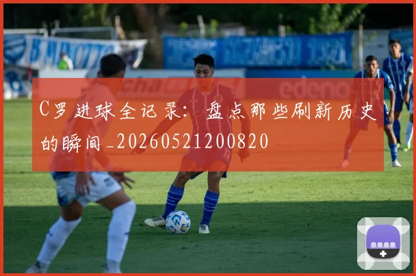 C罗进球全记录:盘点那些刷新历史的瞬间_20260521200820
