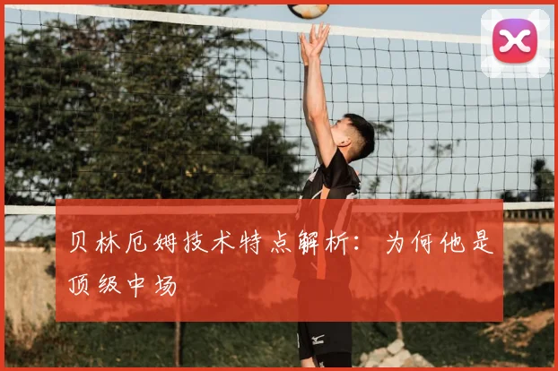 贝林厄姆技术特点解析：为何他是顶级中场