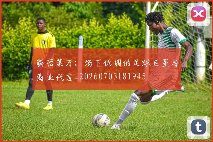 解密莱万:场下低调的足球巨星与商业代言_20260703181945