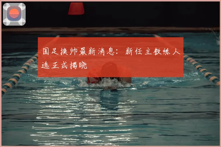 国足换帅最新消息:新任主教练人选正式揭晓