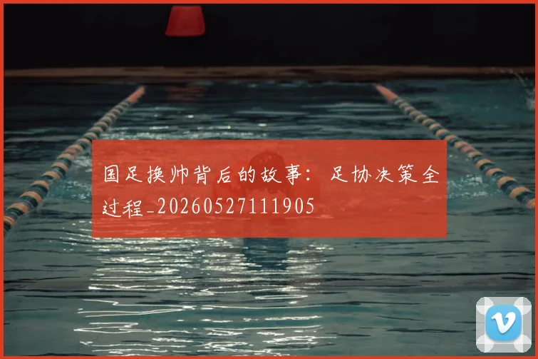 国足换帅背后的故事：足协决策全过程_20260527111905