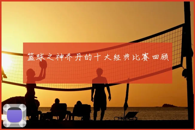 篮球之神乔丹的十大经典比赛回顾