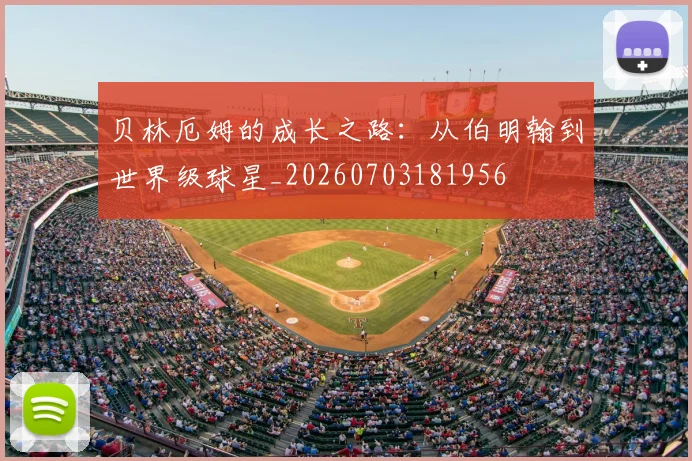 贝林厄姆的成长之路:从伯明翰到世界级球星_20260703181956