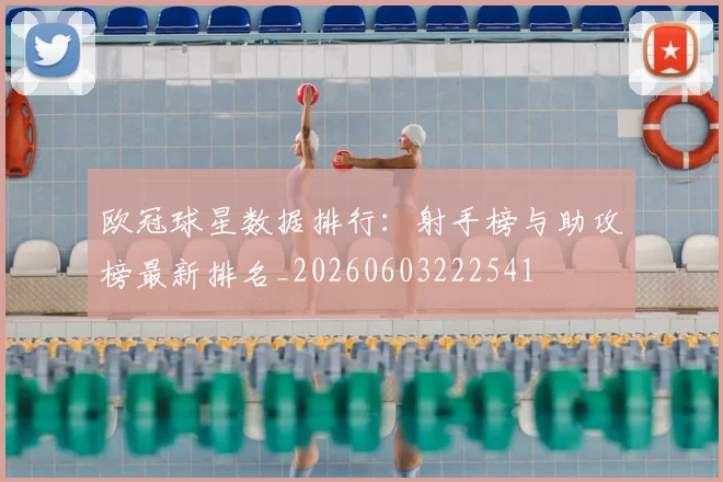 欧冠球星数据排行：射手榜与助攻榜最新排名_20260603222541