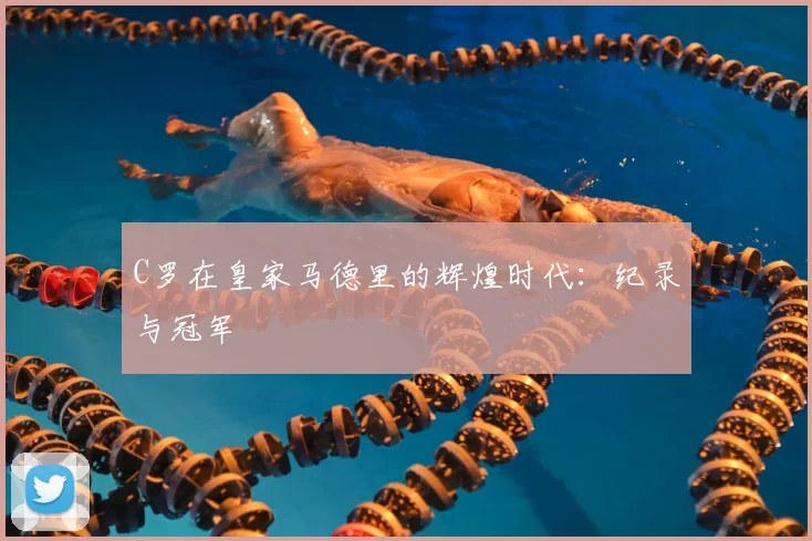 C罗在皇家马德里的辉煌时代:纪录与冠军