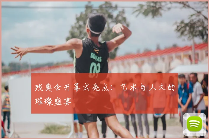 残奥会开幕式亮点:艺术与人文的璀璨盛宴