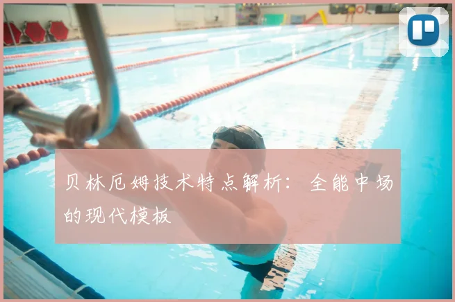 贝林厄姆技术特点解析：全能中场的现代模板