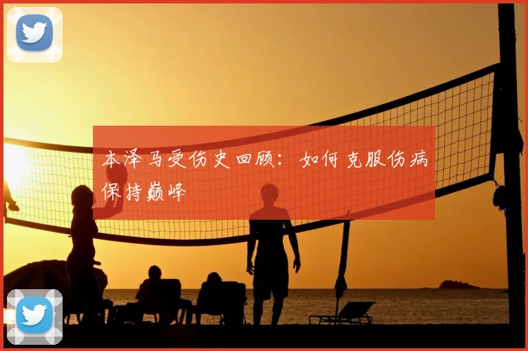 本泽马受伤史回顾：如何克服伤病保持巅峰