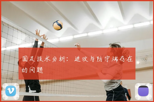 国足技术分析:进攻与防守端存在的问题