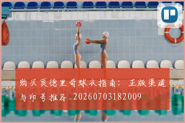 购买莫德里奇球衣指南：正版渠道与印号推荐_20260703182009