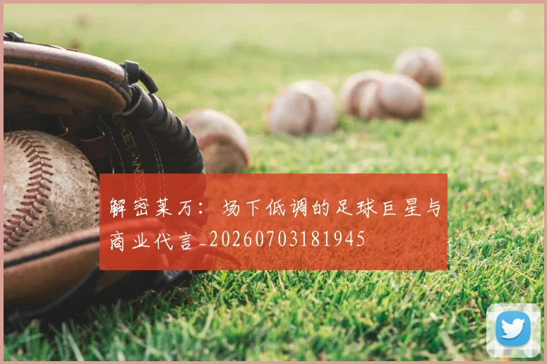 解密莱万：场下低调的足球巨星与商业代言_20260703181945