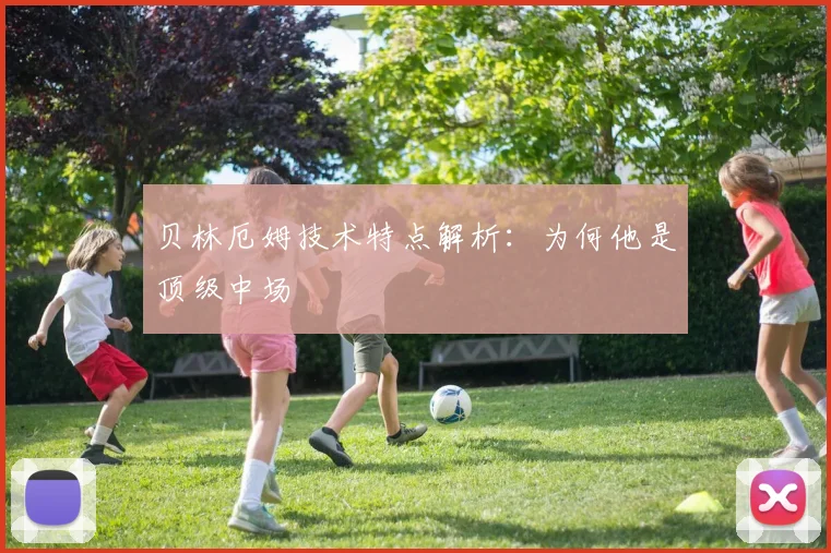 贝林厄姆技术特点解析：为何他是顶级中场