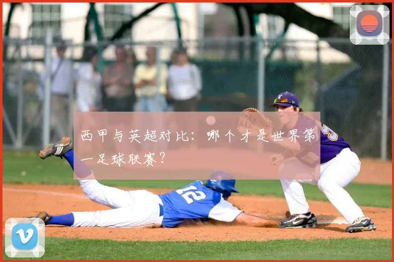 西甲与英超对比:哪个才是世界第一足球联赛?