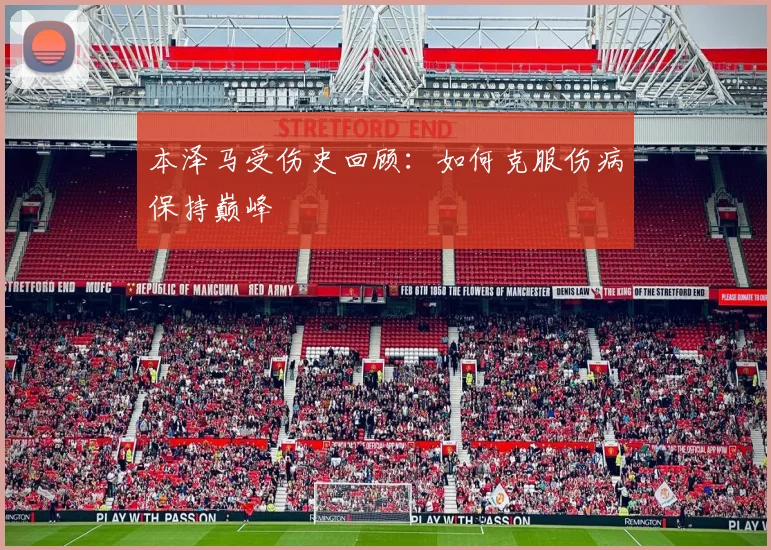 本泽马受伤史回顾：如何克服伤病保持巅峰