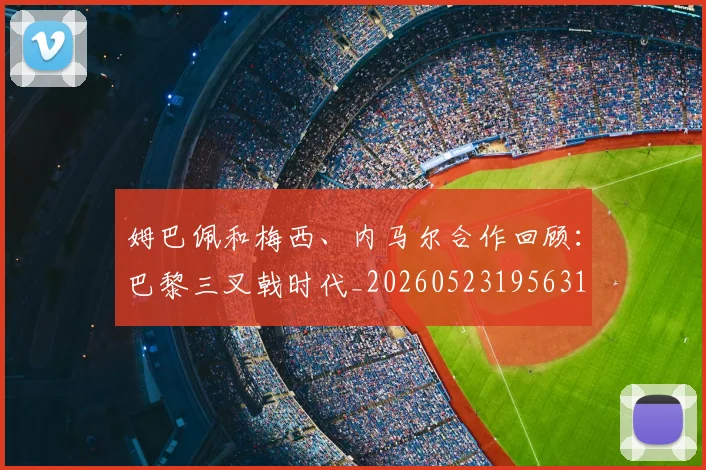 姆巴佩和梅西、内马尔合作回顾：巴黎三叉戟时代_20260523195631
