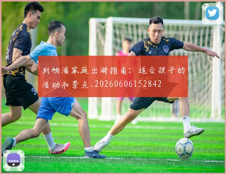 利物浦家庭出游指南：适合孩子的活动和景点_20260606152842