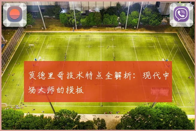 莫德里奇技术特点全解析:现代中场大师的模板