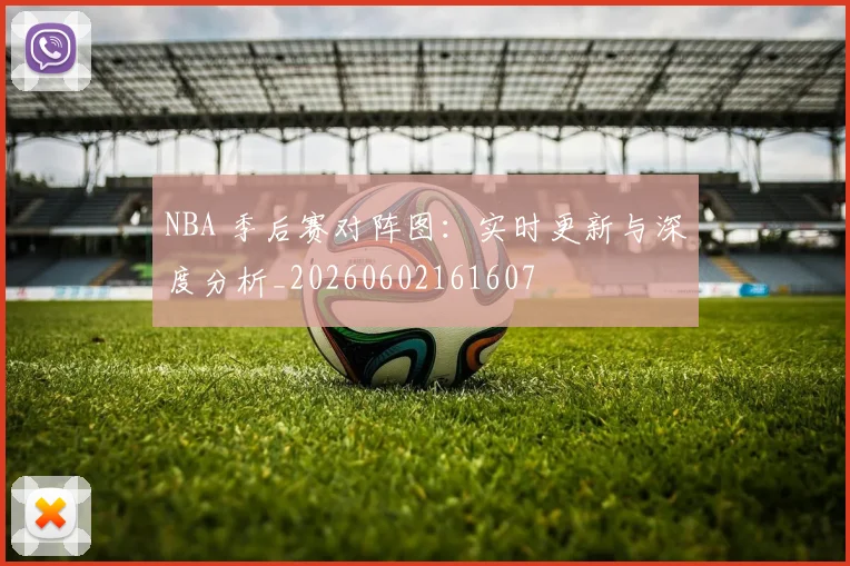 NBA 季后赛对阵图:实时更新与深度分析_20260602161607