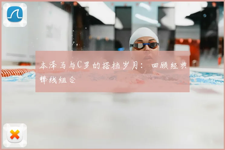 本泽马与C罗的搭档岁月:回顾经典锋线组合
