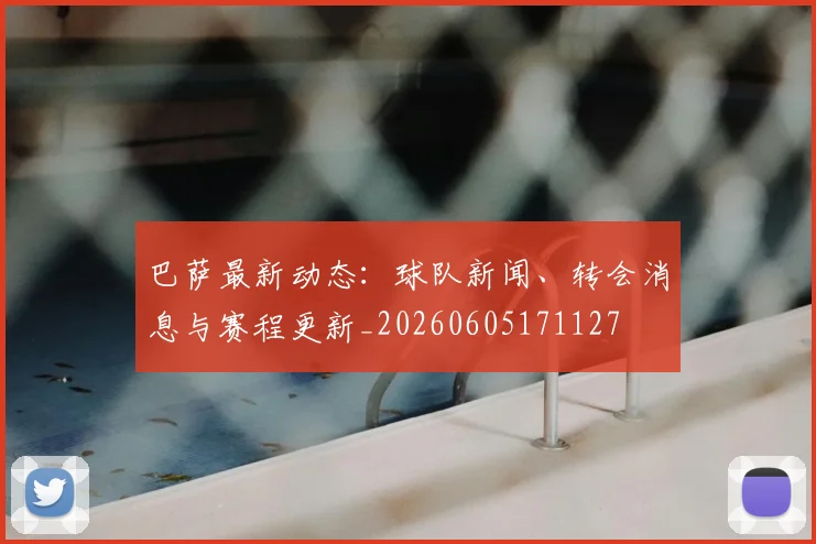巴萨最新动态：球队新闻、转会消息与赛程更新_20260605171127