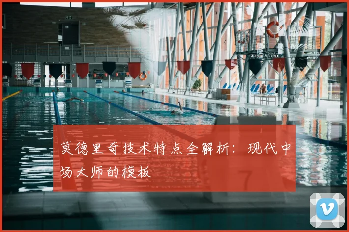 莫德里奇技术特点全解析:现代中场大师的模板