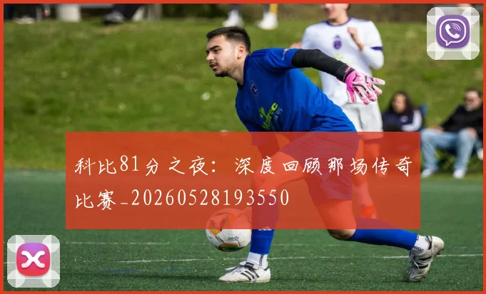 科比81分之夜：深度回顾那场传奇比赛_20260528193550