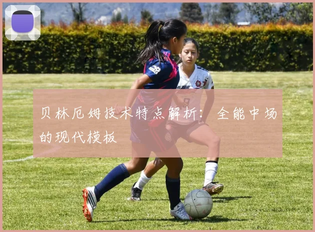 贝林厄姆技术特点解析：全能中场的现代模板