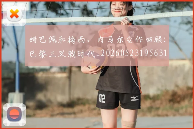 姆巴佩和梅西、内马尔合作回顾：巴黎三叉戟时代_20260523195631