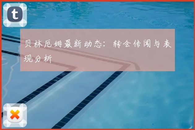 贝林厄姆最新动态：转会传闻与表现分析