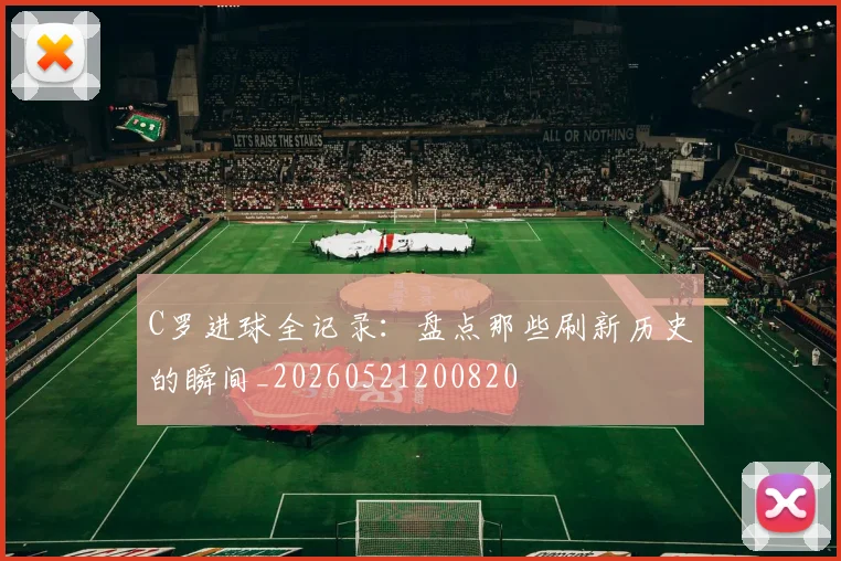 C罗进球全记录：盘点那些刷新历史的瞬间_20260521200820