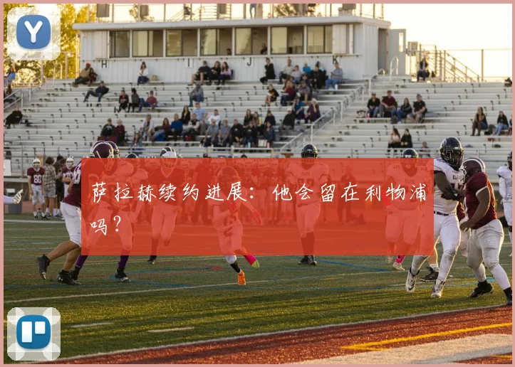 萨拉赫续约进展：他会留在利物浦吗？